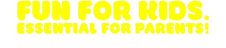 FUN FOR KIDS.
ESSENTIAL FOR PARENTS!